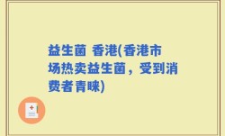 益生菌 香港(香港市场热卖益生菌，受到消费者青睐)