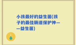 小孩最好的益生菌(孩子的最佳肠道保护神——益生菌)