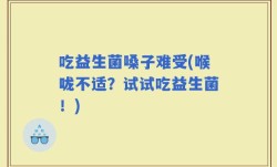 吃益生菌嗓子难受(喉咙不适？试试吃益生菌！)