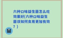 六种口味益生菌怎么吃效果好(六种口味益生菌该如何食用更加有效？)