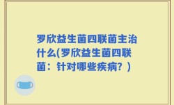 罗欣益生菌四联菌主治什么(罗欣益生菌四联菌：针对哪些疾病？)