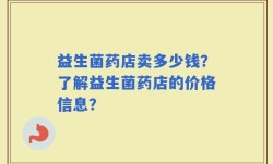 益生菌药店卖多少钱？了解益生菌药店的价格信息？