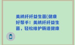 美绣纤纤益生菌(健康好帮手！美绣纤纤益生菌，轻松维护肠道健康