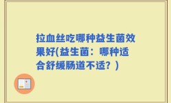 拉血丝吃哪种益生菌效果好(益生菌：哪种适合舒缓肠道不适？)