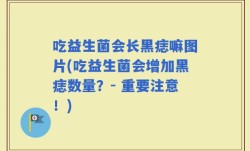 吃益生菌会长黑痣嘛图片(吃益生菌会增加黑痣数量？- 重要注意！)