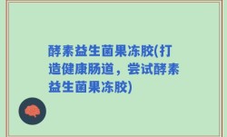 酵素益生菌果冻胶(打造健康肠道，尝试酵素益生菌果冻胶)
