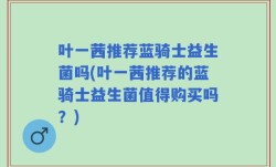 叶一茜推荐蓝骑士益生菌吗(叶一茜推荐的蓝骑士益生菌值得购买吗？)
