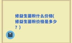 修益生菌粉什么价格(修益生菌粉价格是多少？)