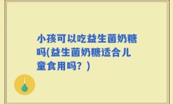 小孩可以吃益生菌奶糖吗(益生菌奶糖适合儿童食用吗？)