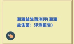 湘雅益生菌测评(湘雅益生菌：评测报告)