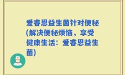爱睿恩益生菌针对便秘(解决便秘烦恼，享受健康生活：爱睿恩益生菌)
