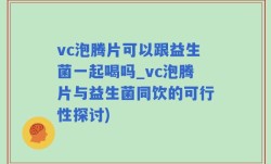 vc泡腾片可以跟益生菌一起喝吗_vc泡腾片与益生菌同饮的可行性探讨)