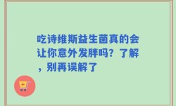 吃诗维斯益生菌真的会让你意外发胖吗？了解，别再误解了