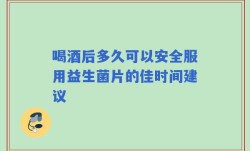 喝酒后多久可以安全服用益生菌片的佳时间建议