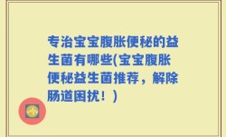 专治宝宝腹胀便秘的益生菌有哪些(宝宝腹胀便秘益生菌推荐，解除肠道困扰！)