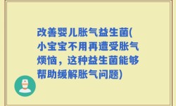 改善婴儿胀气益生菌(小宝宝不用再遭受胀气烦恼，这种益生菌能够帮助缓解胀气问题)