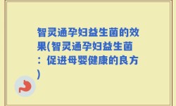 智灵通孕妇益生菌的效果(智灵通孕妇益生菌：促进母婴健康的良方)