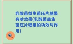 乳酸菌益生菌压片糖果有啥效果(乳酸菌益生菌压片糖果的功效与作用)