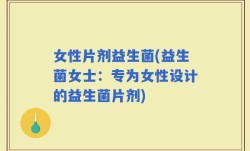 女性片剂益生菌(益生菌女士：专为女性设计的益生菌片剂)