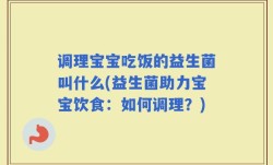 调理宝宝吃饭的益生菌叫什么(益生菌助力宝宝饮食：如何调理？)