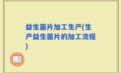 益生菌片加工生产(生产益生菌片的加工流程)