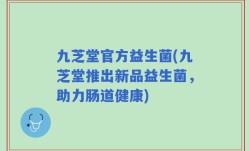 九芝堂官方益生菌(九芝堂推出新品益生菌，助力肠道健康)