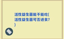 活性益生菌能不能吃(活性益生菌可否进食？)