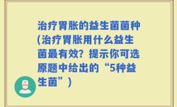 治疗胃胀的益生菌菌种(治疗胃胀用什么益生菌最有效？提示你可选原题中给出的“5种益生菌”)