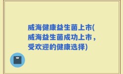 威海健康益生菌上市(威海益生菌成功上市，受欢迎的健康选择)