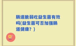 肠道脆弱吃益生菌有效吗(益生菌可否加强肠道健康？)