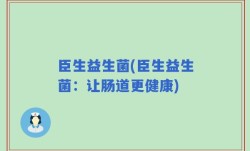 臣生益生菌(臣生益生菌：让肠道更健康)