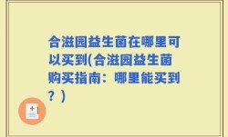 合滋园益生菌在哪里可以买到(合滋园益生菌购买指南：哪里能买到？)