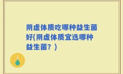 阴虚体质吃哪种益生菌好(阴虚体质宜选哪种益生菌？)