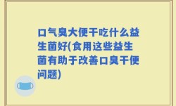 口气臭大便干吃什么益生菌好(食用这些益生菌有助于改善口臭干便问题)