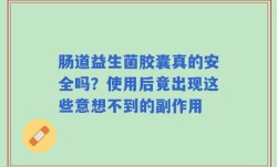 肠道益生菌胶囊真的安全吗？使用后竟出现这些意想不到的副作用