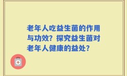 老年人吃益生菌的作用与功效？探究益生菌对老年人健康的益处？
