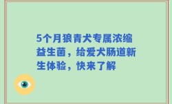 5个月狼青犬专属浓缩益生菌，给爱犬肠道新生体验，快来了解