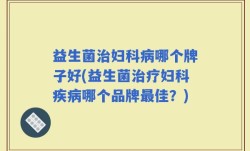 益生菌治妇科病哪个牌子好(益生菌治疗妇科疾病哪个品牌最佳？)