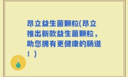 昂立益生菌颗粒(昂立推出新款益生菌颗粒，助您拥有更健康的肠道！)