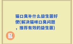 猫口臭补什么益生菌好使(解决猫咪口臭问题，推荐有效的益生菌)