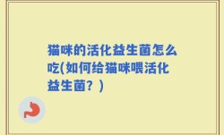 猫咪的活化益生菌怎么吃(如何给猫咪喂活化益生菌？)