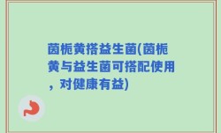 茵栀黄搭益生菌(茵栀黄与益生菌可搭配使用，对健康有益)