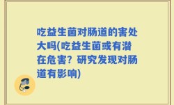 吃益生菌对肠道的害处大吗(吃益生菌或有潜在危害？研究发现对肠道有影响)