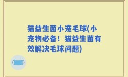 猫益生菌小宠毛球(小宠物必备！猫益生菌有效解决毛球问题)