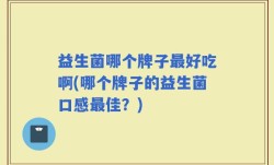 益生菌哪个牌子最好吃啊(哪个牌子的益生菌口感最佳？)