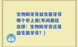 生物酶牙膏益生菌牙膏哪个早上用(早间最佳选择：生物酶牙膏还是益生菌牙膏？)