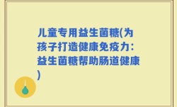 儿童专用益生菌糖(为孩子打造健康免疫力：益生菌糖帮助肠道健康)