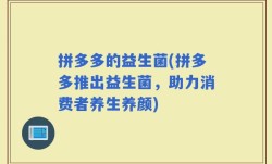 拼多多的益生菌(拼多多推出益生菌，助力消费者养生养颜)