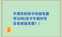 不满月的孩子吃益生菌可以吗(孩子不满月可否食用益生菌？)