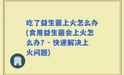 吃了益生菌上火怎么办(食用益生菌会上火怎么办？- 快速解决上火问题)